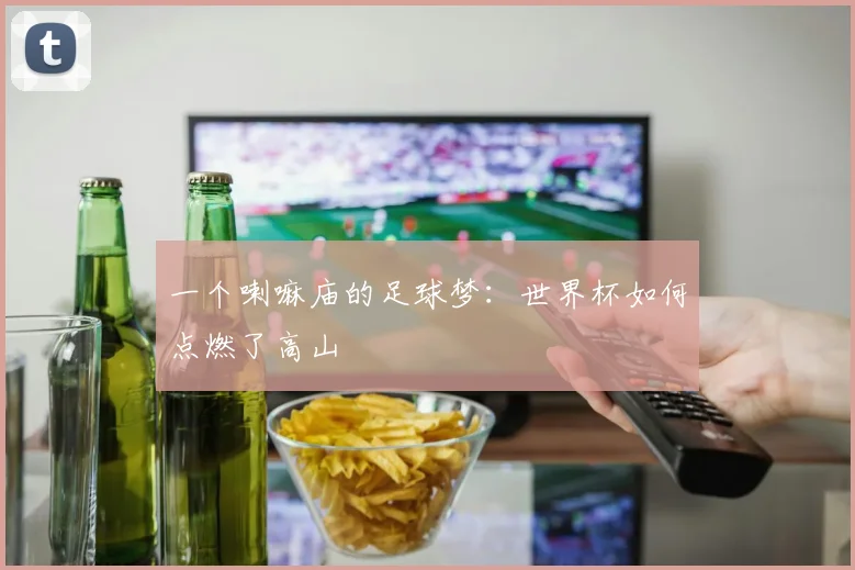 一个喇嘛庙的足球梦:世界杯如何点燃了高山