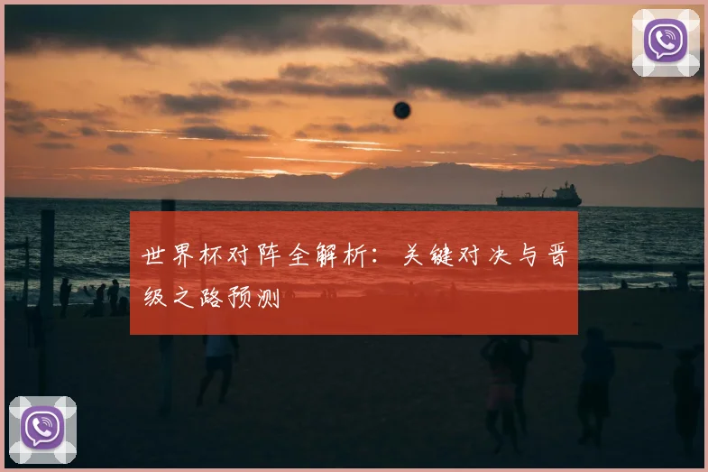 世界杯对阵全解析:关键对决与晋级之路预测