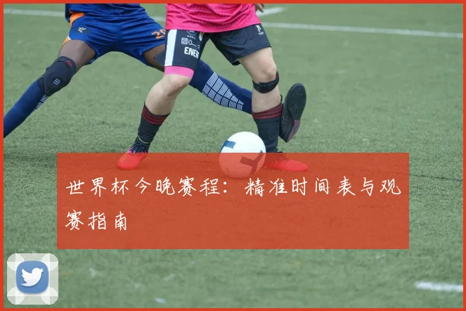 世界杯今晚赛程:精准时间表与观赛指南