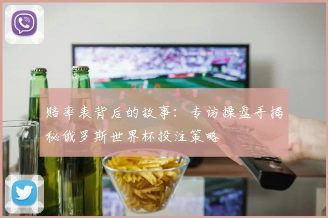 赔率表背后的故事：专访操盘手揭秘俄罗斯世界杯投注策略