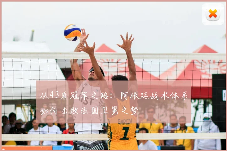 从43看冠军之路：阿根廷战术体系如何击败法国卫冕之梦