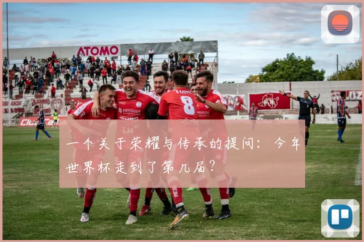 一个关于荣耀与传承的提问：今年世界杯走到了第几届？