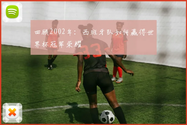 回顾2002年：西班牙队如何赢得世界杯冠军荣耀