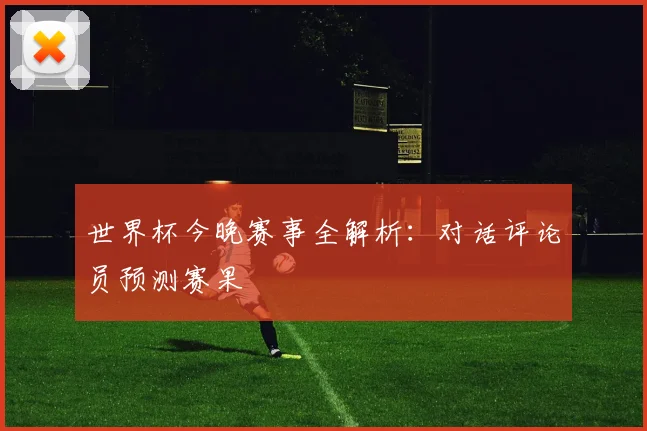 世界杯今晚赛事全解析:对话评论员预测赛果