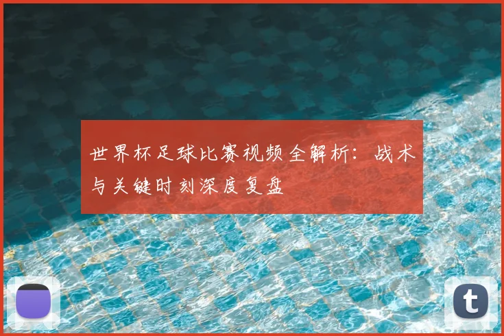 世界杯足球比赛视频全解析：战术与关键时刻深度复盘