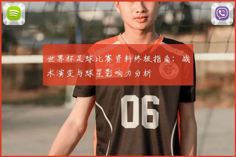 世界杯足球比赛资料终极指南:战术演变与球星影响力分析