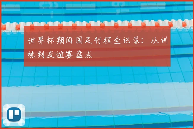 世界杯期间国足行程全记录：从训练到友谊赛盘点