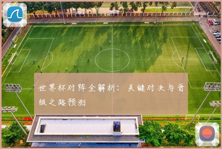 世界杯对阵全解析:关键对决与晋级之路预测
