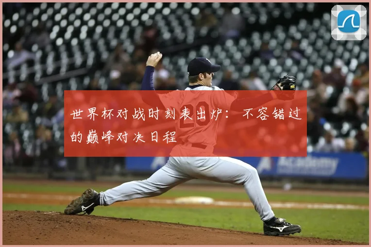世界杯对战时刻表出炉:不容错过的巅峰对决日程