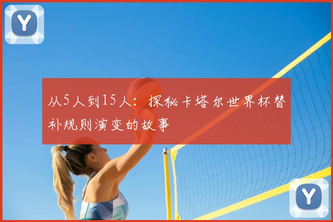 从5人到15人:探秘卡塔尔世界杯替补规则演变的故事