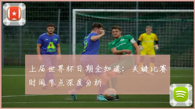 上届世界杯日期全知道:关键比赛时间节点深度分析