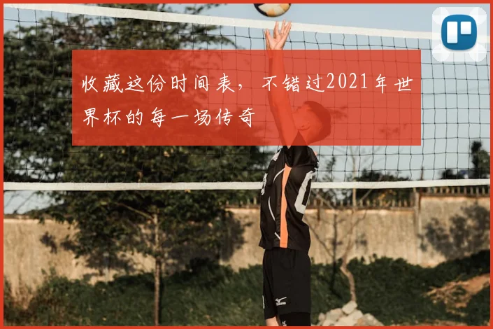 收藏这份时间表，不错过2021年世界杯的每一场传奇