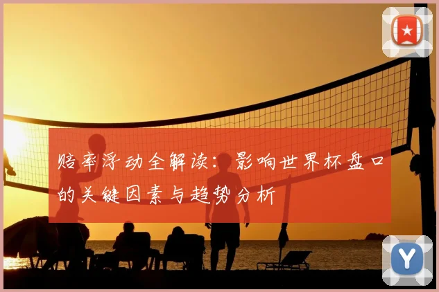 赔率浮动全解读：影响世界杯盘口的关键因素与趋势分析