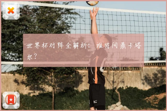 世界杯对阵全解析:谁将问鼎卡塔尔?