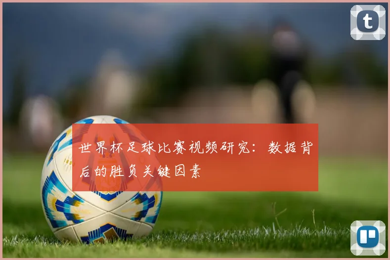 世界杯足球比赛视频研究:数据背后的胜负关键因素