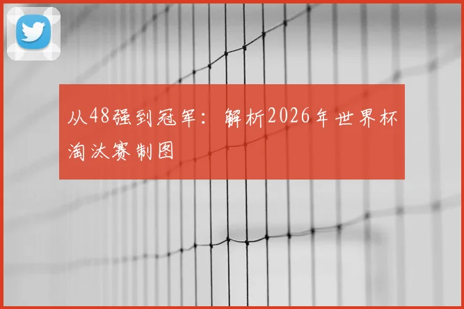 从48强到冠军：解析2026年世界杯淘汰赛制图