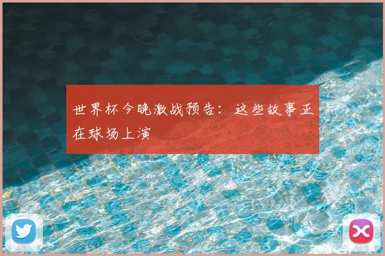世界杯今晚激战预告：这些故事正在球场上演