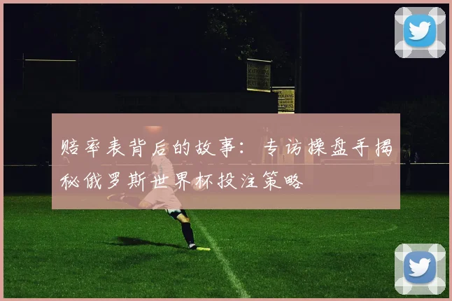 赔率表背后的故事：专访操盘手揭秘俄罗斯世界杯投注策略