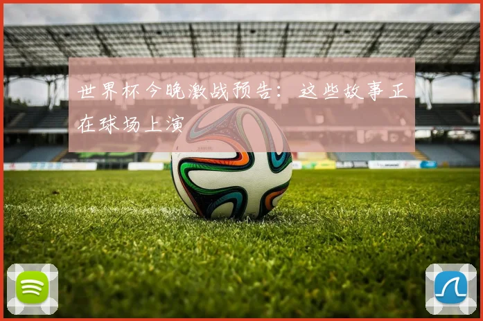 世界杯今晚激战预告:这些故事正在球场上演