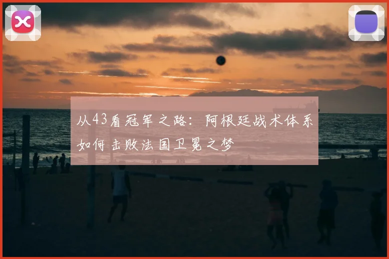 从43看冠军之路:阿根廷战术体系如何击败法国卫冕之梦