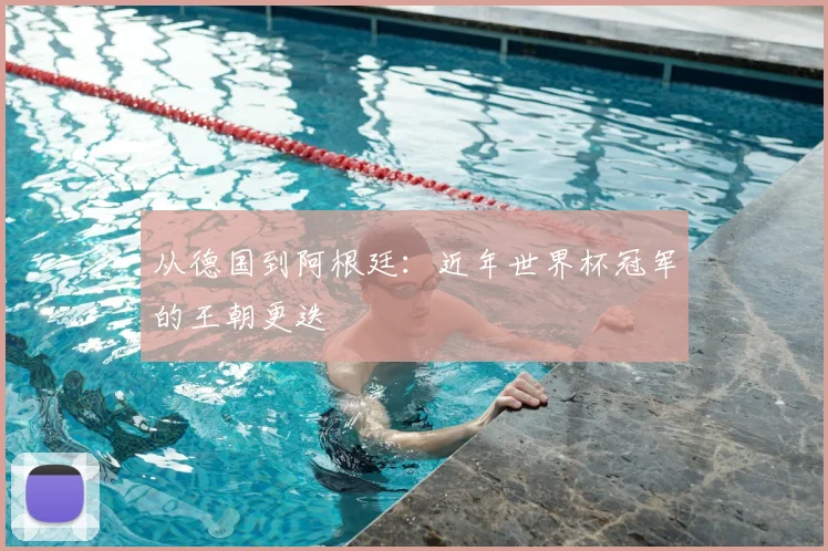 从德国到阿根廷:近年世界杯冠军的王朝更迭