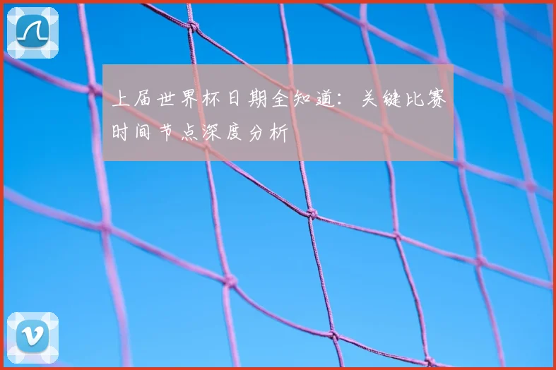 上届世界杯日期全知道:关键比赛时间节点深度分析
