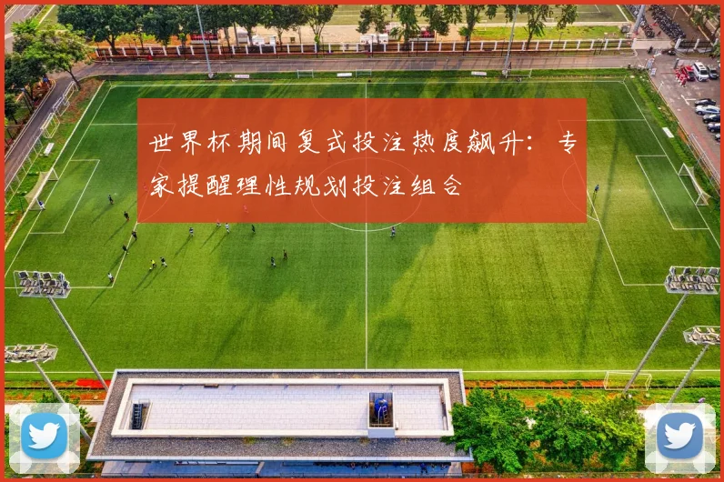 世界杯期间复式投注热度飙升:专家提醒理性规划投注组合