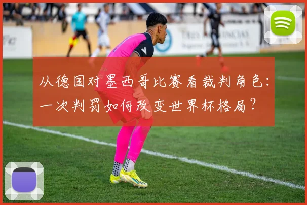 从德国对墨西哥比赛看裁判角色：一次判罚如何改变世界杯格局？
