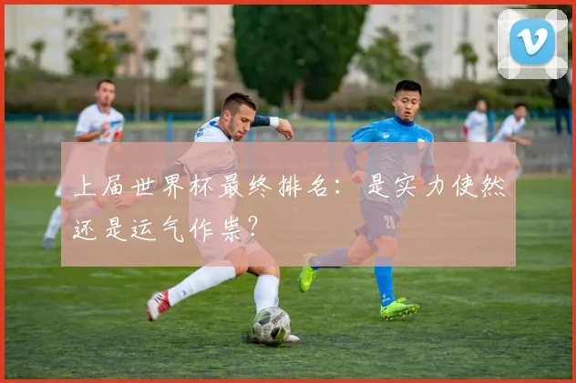 上届世界杯最终排名：是实力使然还是运气作祟？