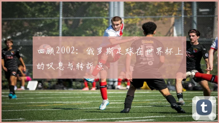 回顾2002：俄罗斯足球在世界杯上的叹息与转折点