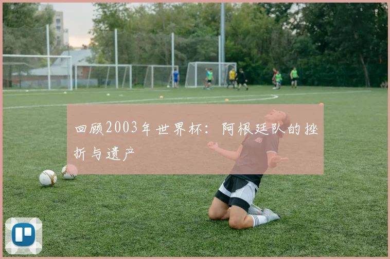 回顾2003年世界杯：阿根廷队的挫折与遗产