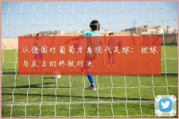 从德国对葡萄牙看现代足球：控球与反击的终极对决