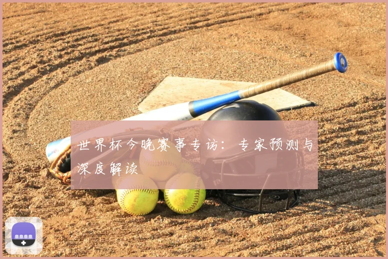 世界杯今晚赛事专访:专家预测与深度解读