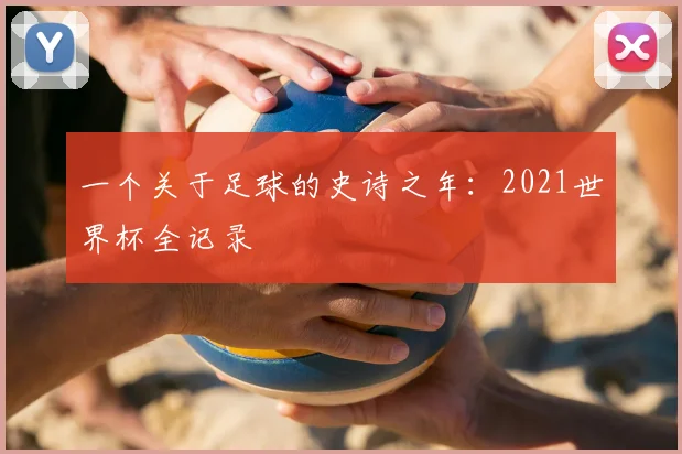 一个关于足球的史诗之年：2021世界杯全记录