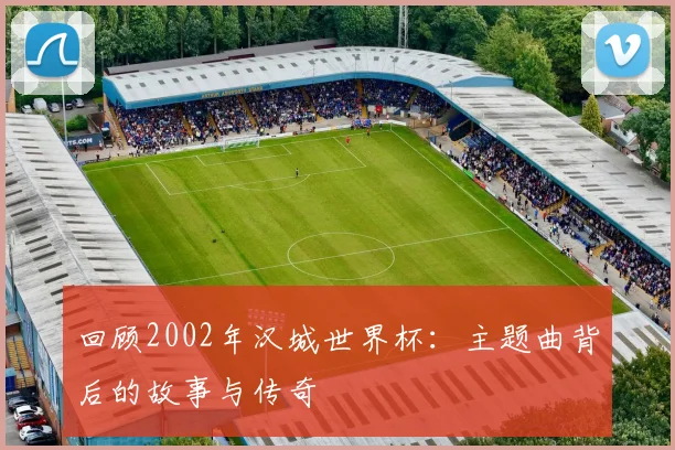 回顾2002年汉城世界杯：主题曲背后的故事与传奇
