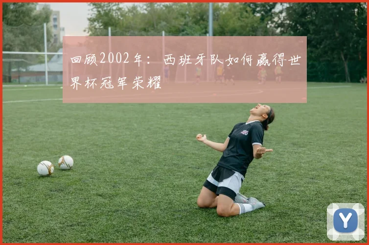 回顾2002年：西班牙队如何赢得世界杯冠军荣耀