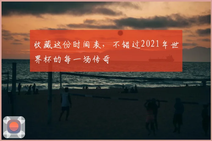 收藏这份时间表，不错过2021年世界杯的每一场传奇