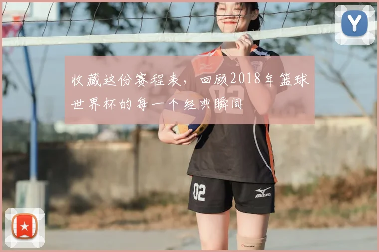 收藏这份赛程表，回顾2018年篮球世界杯的每一个经典瞬间