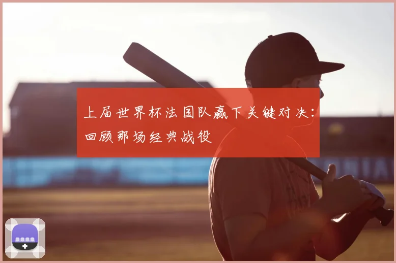 上届世界杯法国队赢下关键对决：回顾那场经典战役