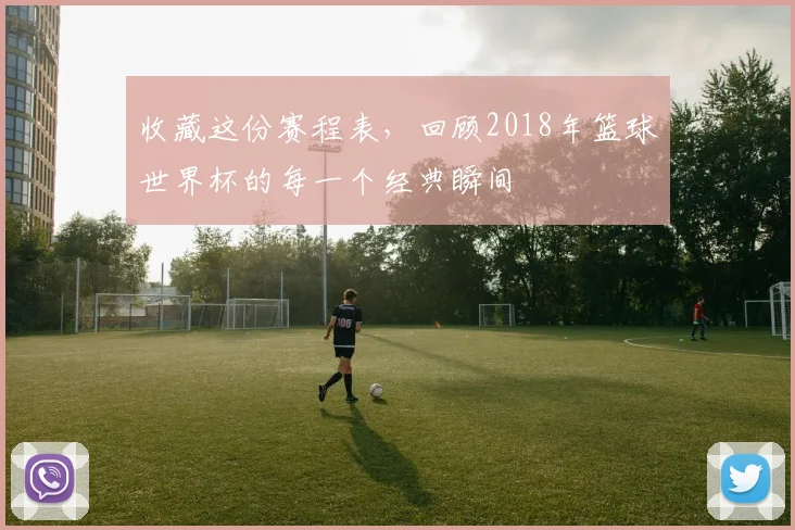 收藏这份赛程表，回顾2018年篮球世界杯的每一个经典瞬间