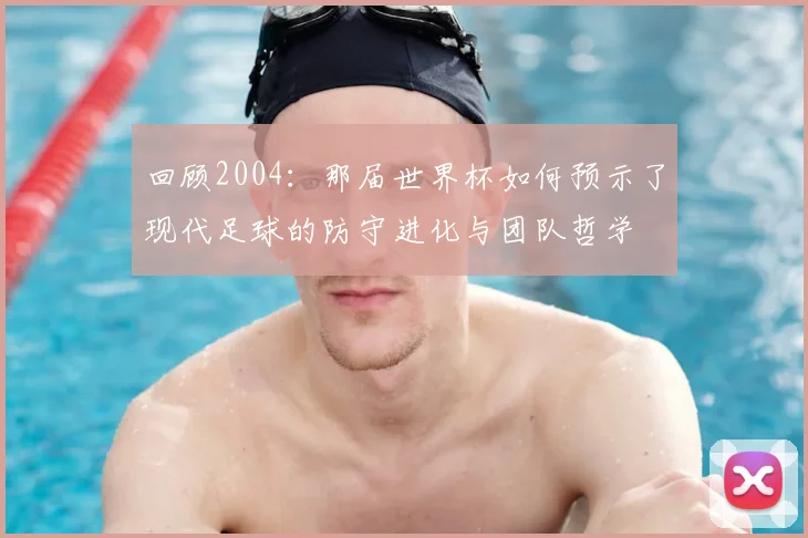 回顾2004：那届世界杯如何预示了现代足球的防守进化与团队哲学