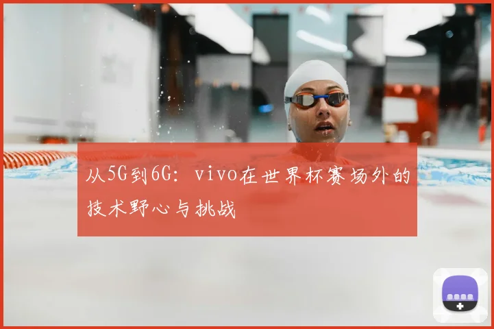 从5G到6G:vivo在世界杯赛场外的技术野心与挑战