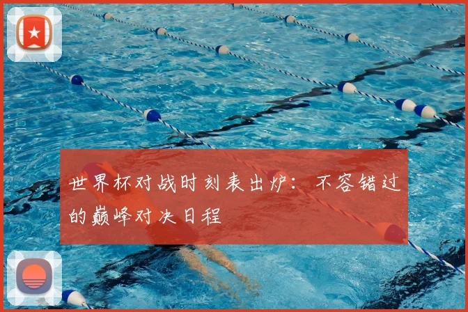 世界杯对战时刻表出炉:不容错过的巅峰对决日程